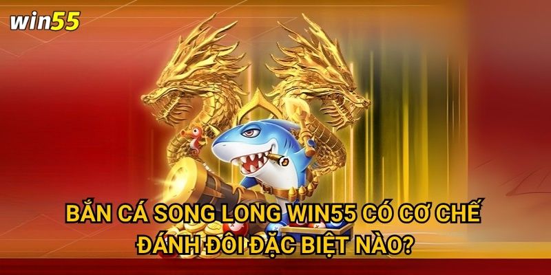 Trận chiến Bắn Cá Song Long tại Win55 có đáng để thử thách không? 2 Bắn Cá Song Long Win55 có cơ chế đánh đôi đặc biệt nào?