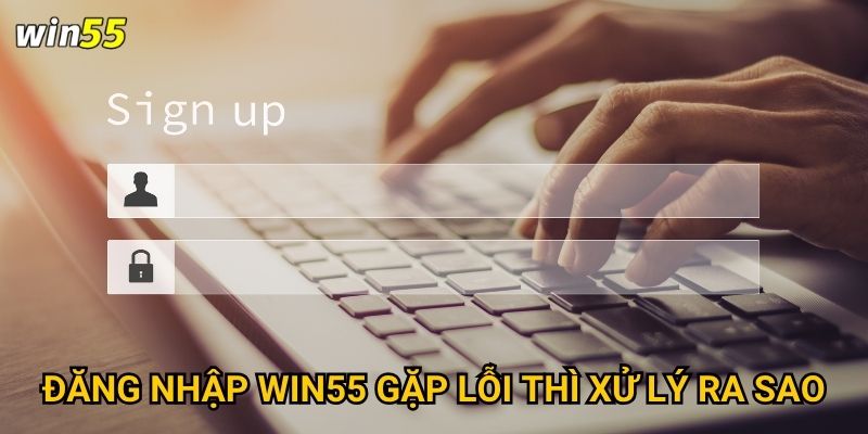 Đăng nhập Win55 gặp lỗi thì xử lý ra sao?