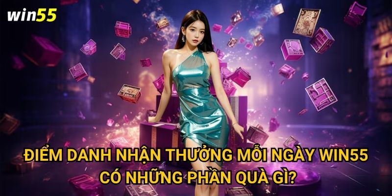 Điểm danh nhận thưởng mỗi ngày Win55 có những phần quà gì?