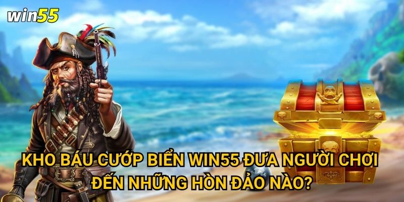 Cuộc phiêu lưu tìm Kho Báu Cướp Biển Win55 có thú vị không? 2 Kho Báu Cướp Biển Win55 đưa người chơi đến những hòn đảo nào?