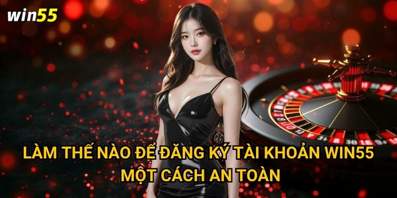 Làm thế nào để đăng ký tài khoản Win55 một cách an toàn?