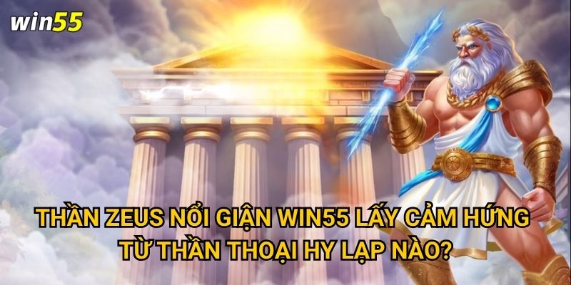 Làm thế nào để xoa dịu khi Thần Zeus nổi giận Win55? 2 Thần Zeus Nổi Giận Win55 lấy cảm hứng từ thần thoại Hy Lạp nào?