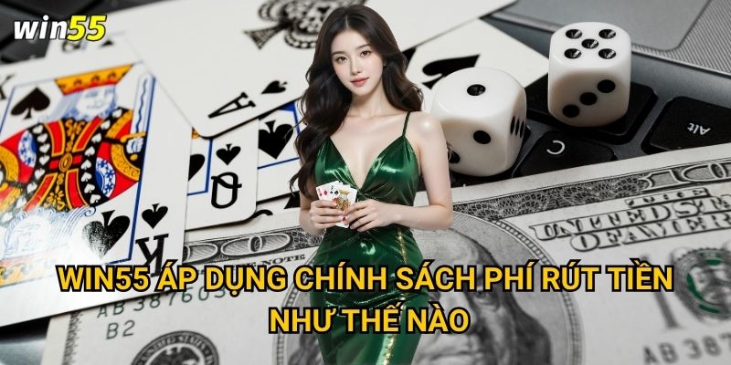 Quy trình rút tiền Win55 có nhanh chóng không? 2 Win55 áp dụng chính sách phí rút tiền như thế nào?