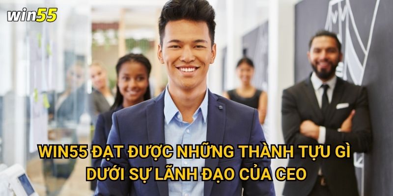 Win55 đạt được những thành tựu gì dưới sự lãnh đạo của CEO?