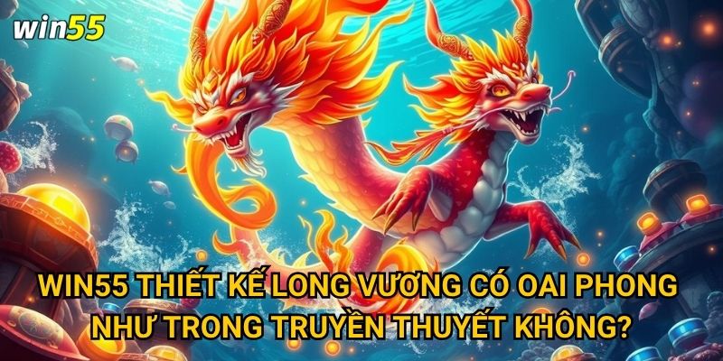 Win55 thiết kế Long Vương có oai phong như trong truyền thuyết không?
